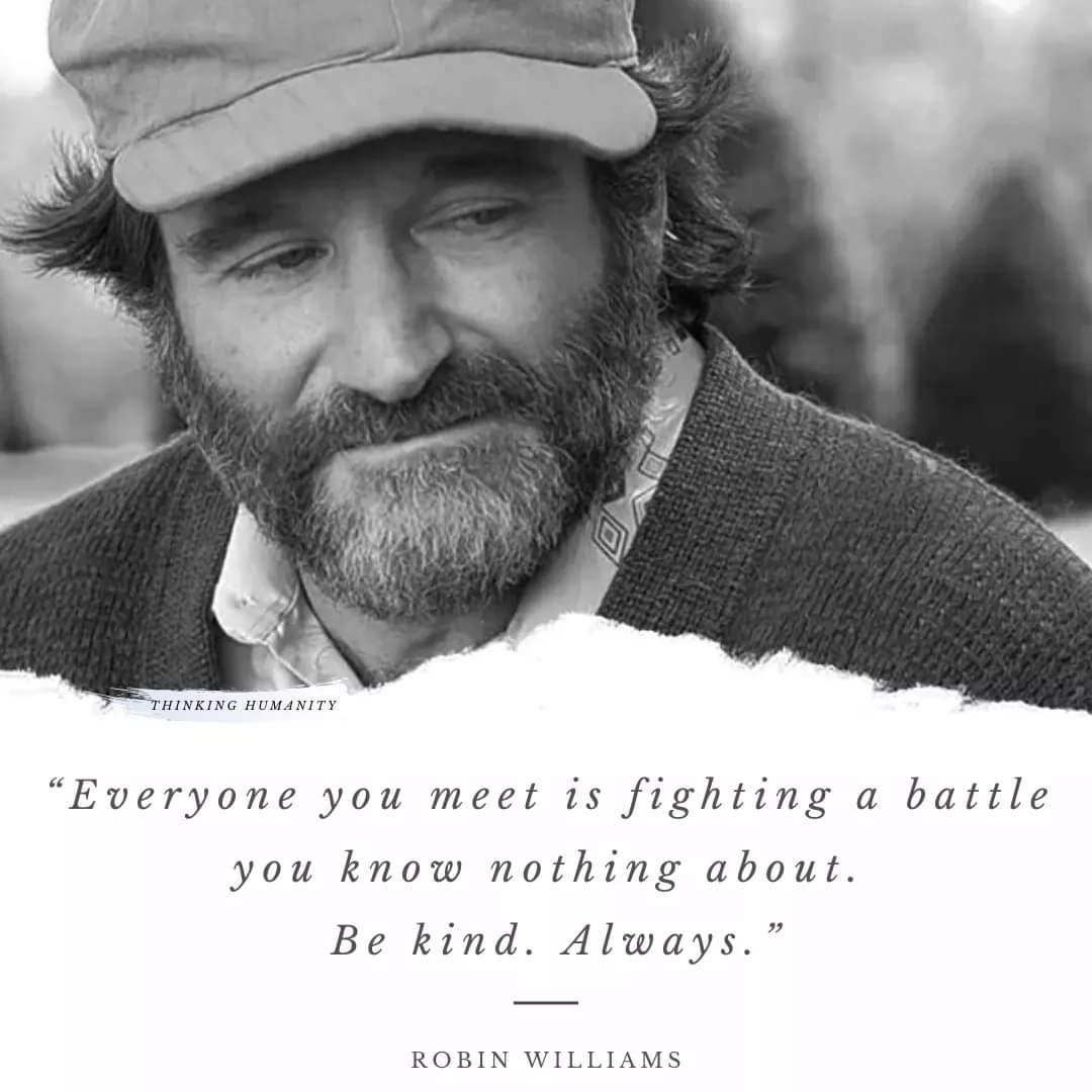 Everyone you meet is fighting a battle you know nothing about. Be kind. Always. - Robin Williams